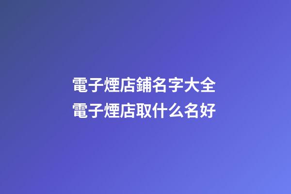 電子煙店鋪名字大全 電子煙店取什么名好